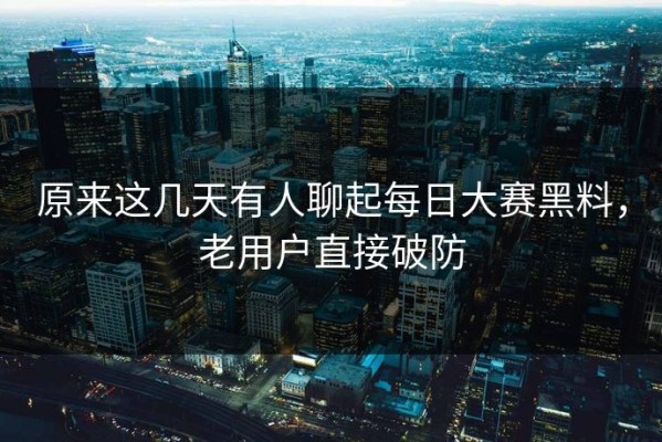 原来这几天有人聊起每日大赛黑料，老用户直接破防