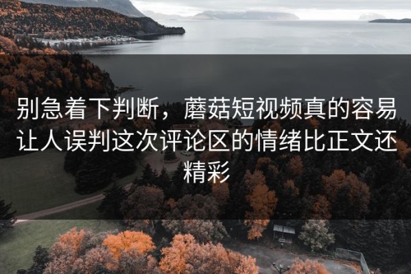 别急着下判断，蘑菇短视频真的容易让人误判这次评论区的情绪比正文还精彩