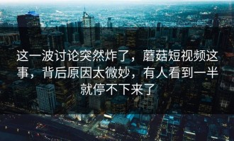 这一波讨论突然炸了，蘑菇短视频这事，背后原因太微妙，有人看到一半就停不下来了