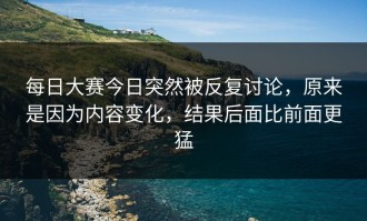 每日大赛今日突然被反复讨论，原来是因为内容变化，结果后面比前面更猛