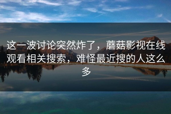这一波讨论突然炸了，蘑菇影视在线观看相关搜索，难怪最近搜的人这么多