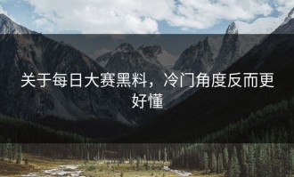 关于每日大赛黑料，冷门角度反而更好懂