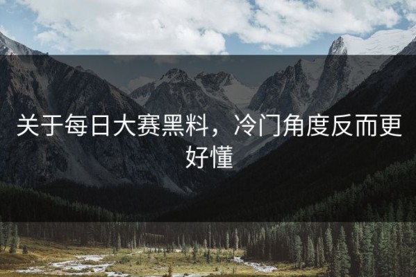 关于每日大赛黑料，冷门角度反而更好懂