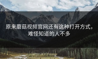 原来蘑菇视频官网还有这种打开方式，难怪知道的人不多