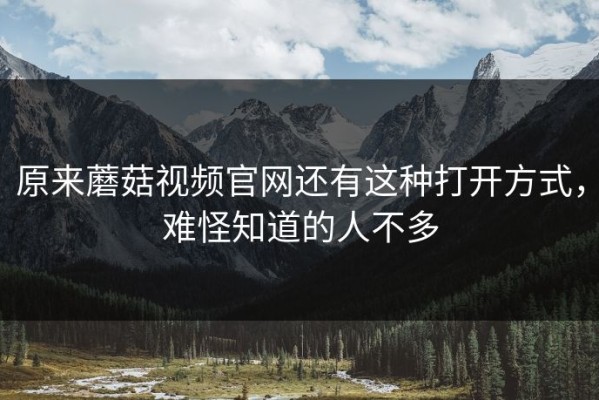 原来蘑菇视频官网还有这种打开方式，难怪知道的人不多