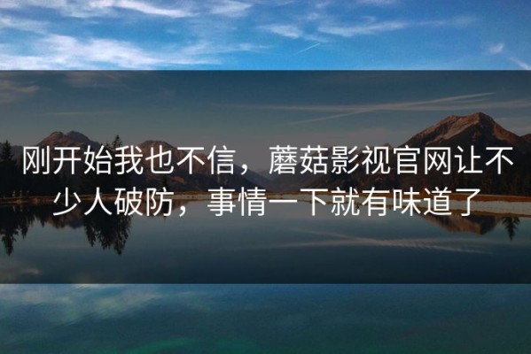 刚开始我也不信，蘑菇影视官网让不少人破防，事情一下就有味道了