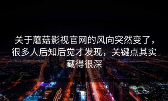 关于蘑菇影视官网的风向突然变了，很多人后知后觉才发现，关键点其实藏得很深