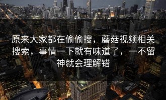原来大家都在偷偷搜，蘑菇视频相关搜索，事情一下就有味道了，一不留神就会理解错
