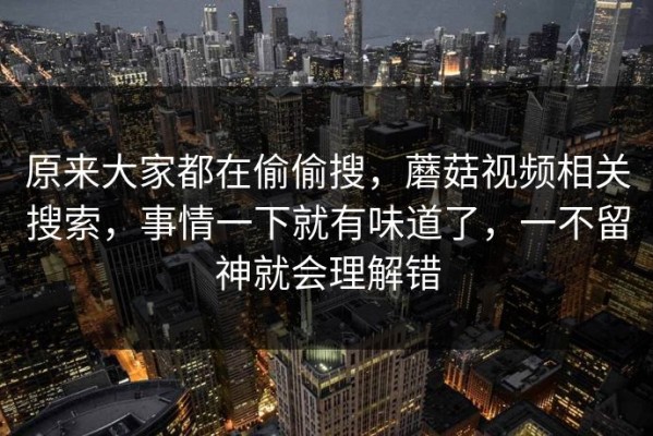 原来大家都在偷偷搜，蘑菇视频相关搜索，事情一下就有味道了，一不留神就会理解错