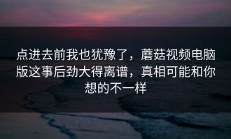 点进去前我也犹豫了，蘑菇视频电脑版这事后劲大得离谱，真相可能和你想的不一样