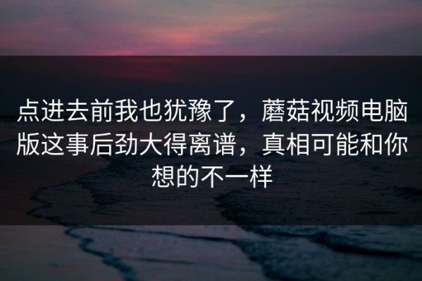 点进去前我也犹豫了，蘑菇视频电脑版这事后劲大得离谱，真相可能和你想的不一样