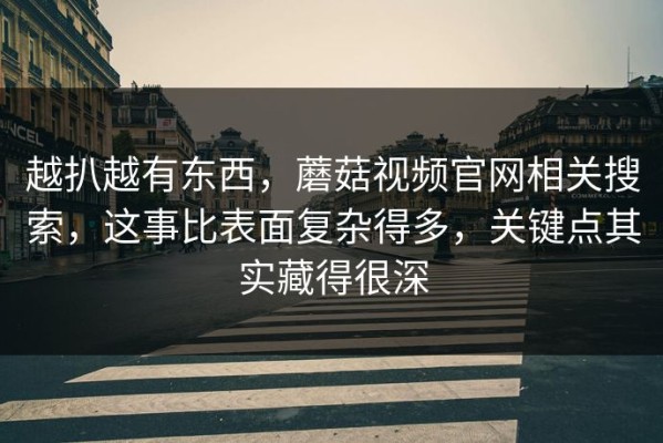 越扒越有东西，蘑菇视频官网相关搜索，这事比表面复杂得多，关键点其实藏得很深