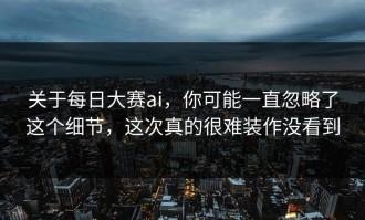 关于每日大赛ai，你可能一直忽略了这个细节，这次真的很难装作没看到