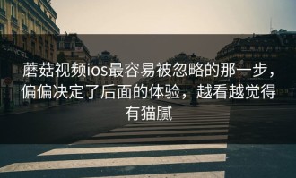 蘑菇视频ios最容易被忽略的那一步，偏偏决定了后面的体验，越看越觉得有猫腻