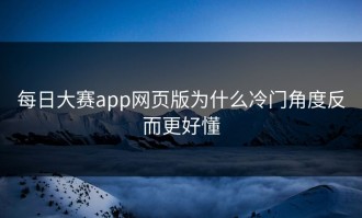 每日大赛app网页版为什么冷门角度反而更好懂