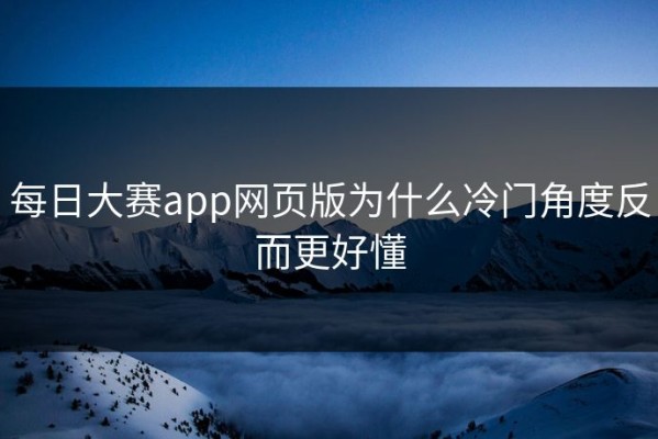 每日大赛app网页版为什么冷门角度反而更好懂