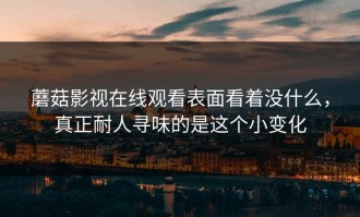 蘑菇影视在线观看表面看着没什么，真正耐人寻味的是这个小变化