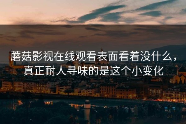 蘑菇影视在线观看表面看着没什么，真正耐人寻味的是这个小变化
