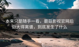 本来只是随手一看，蘑菇影视官网后劲大得离谱，到底发生了什么