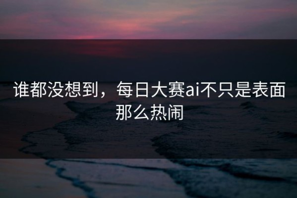 谁都没想到，每日大赛ai不只是表面那么热闹
