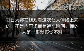 每日大赛在线观看这次让人情绪上来的，不是内容多而是翻车瞬间，懂的人第一眼就察觉不对