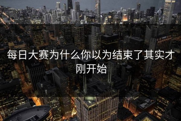 每日大赛为什么你以为结束了其实才刚开始