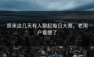 原来这几天有人聊起每日大赛，老用户看傻了