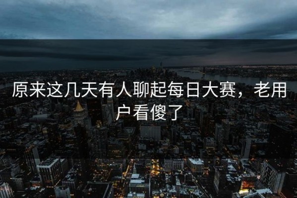原来这几天有人聊起每日大赛，老用户看傻了