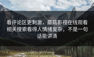 看评论区更刺激，蘑菇影视在线观看相关搜索看得人情绪复杂，不是一句话能讲清