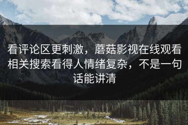 看评论区更刺激，蘑菇影视在线观看相关搜索看得人情绪复杂，不是一句话能讲清