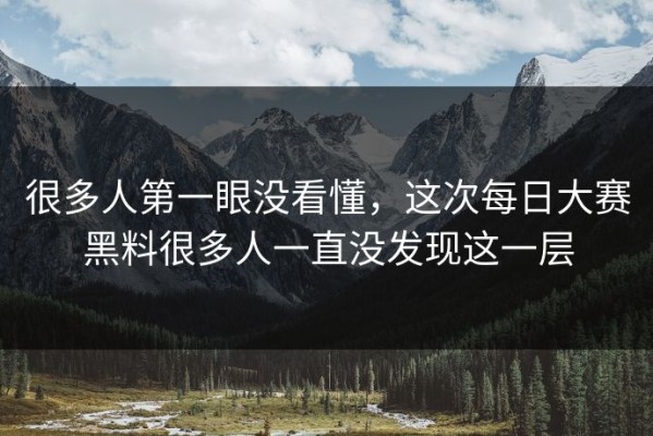 很多人第一眼没看懂，这次每日大赛黑料很多人一直没发现这一层