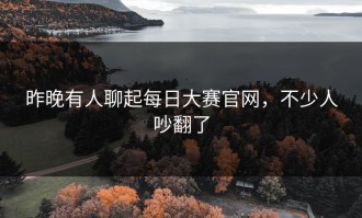 昨晚有人聊起每日大赛官网，不少人吵翻了