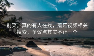 别笑，真的有人在找，蘑菇视频相关搜索，争议点其实不止一个