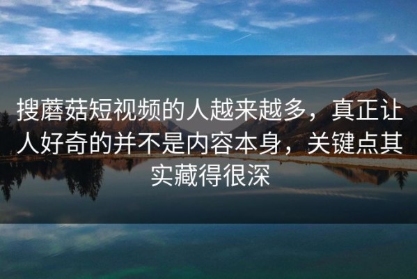 搜蘑菇短视频的人越来越多，真正让人好奇的并不是内容本身，关键点其实藏得很深