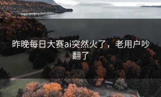 昨晚每日大赛ai突然火了，老用户吵翻了
