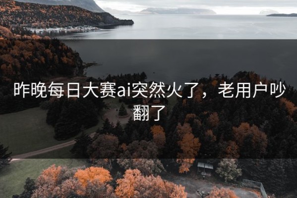 昨晚每日大赛ai突然火了，老用户吵翻了