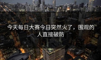 今天每日大赛今日突然火了，围观的人直接破防