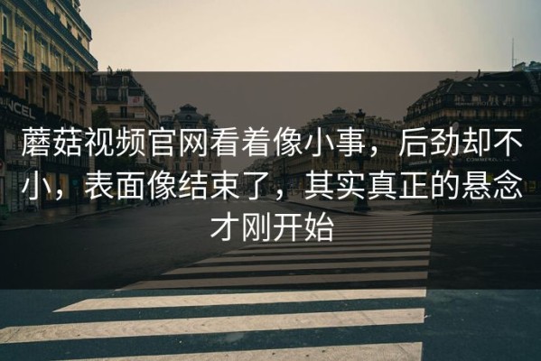蘑菇视频官网看着像小事，后劲却不小，表面像结束了，其实真正的悬念才刚开始