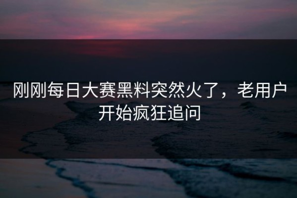 刚刚每日大赛黑料突然火了，老用户开始疯狂追问