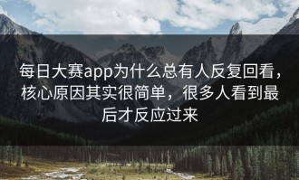 每日大赛app为什么总有人反复回看，核心原因其实很简单，很多人看到最后才反应过来