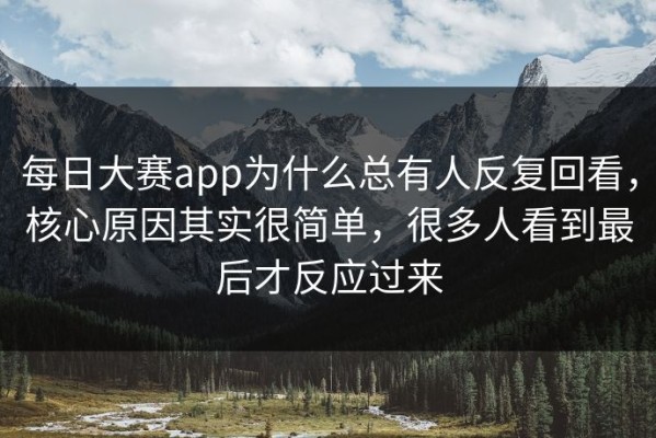 每日大赛app为什么总有人反复回看，核心原因其实很简单，很多人看到最后才反应过来