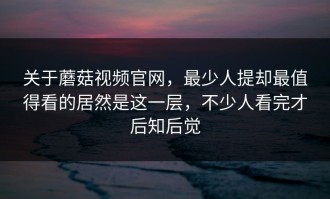 关于蘑菇视频官网，最少人提却最值得看的居然是这一层，不少人看完才后知后觉