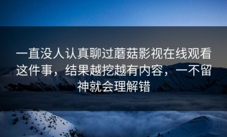 一直没人认真聊过蘑菇影视在线观看这件事，结果越挖越有内容，一不留神就会理解错