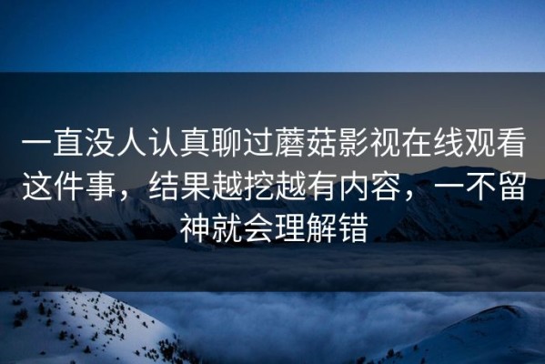 一直没人认真聊过蘑菇影视在线观看这件事，结果越挖越有内容，一不留神就会理解错