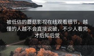 被低估的蘑菇影视在线观看细节，越懂的人越不会直接说破，不少人看完才后知后觉