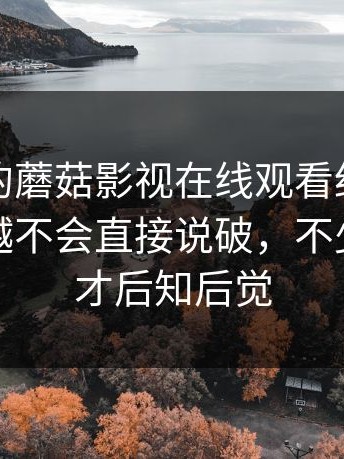 被低估的蘑菇影视在线观看细节，越懂的人越不会直接说破，不少人看完才后知后觉
