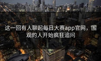 这一回有人聊起每日大赛app官网，围观的人开始疯狂追问