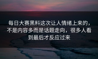 每日大赛黑料这次让人情绪上来的，不是内容多而是话题走向，很多人看到最后才反应过来
