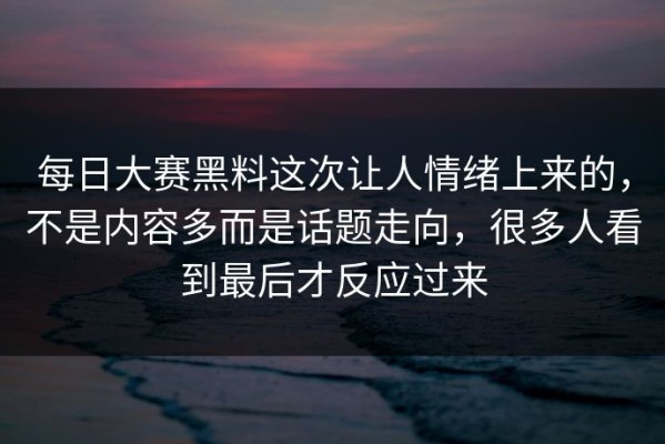 每日大赛黑料这次让人情绪上来的，不是内容多而是话题走向，很多人看到最后才反应过来