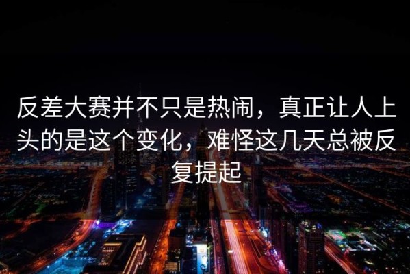 反差大赛并不只是热闹，真正让人上头的是这个变化，难怪这几天总被反复提起
